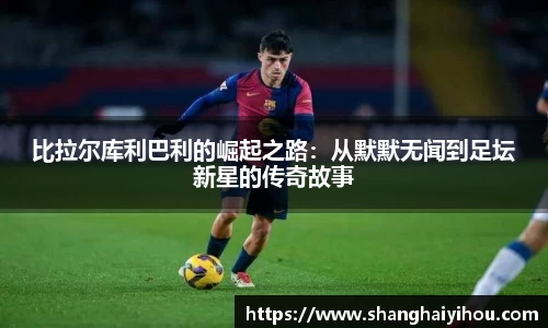比拉尔库利巴利的崛起之路：从默默无闻到足坛新星的传奇故事