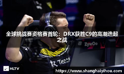 全球挑战赛资格赛首轮：DRX获胜C9的高潮迭起之战