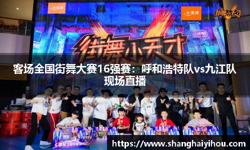 客场全国街舞大赛16强赛：呼和浩特队vs九江队现场直播