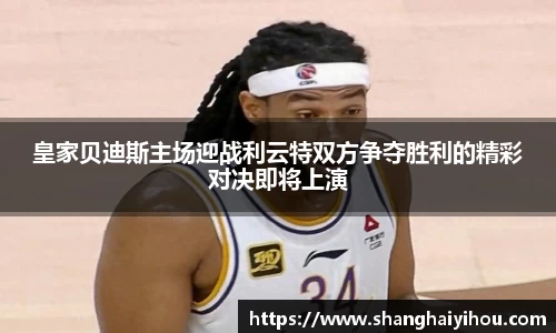皇家贝迪斯主场迎战利云特双方争夺胜利的精彩对决即将上演