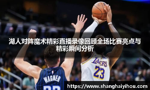 湖人对阵魔术精彩直播录像回顾全场比赛亮点与精彩瞬间分析